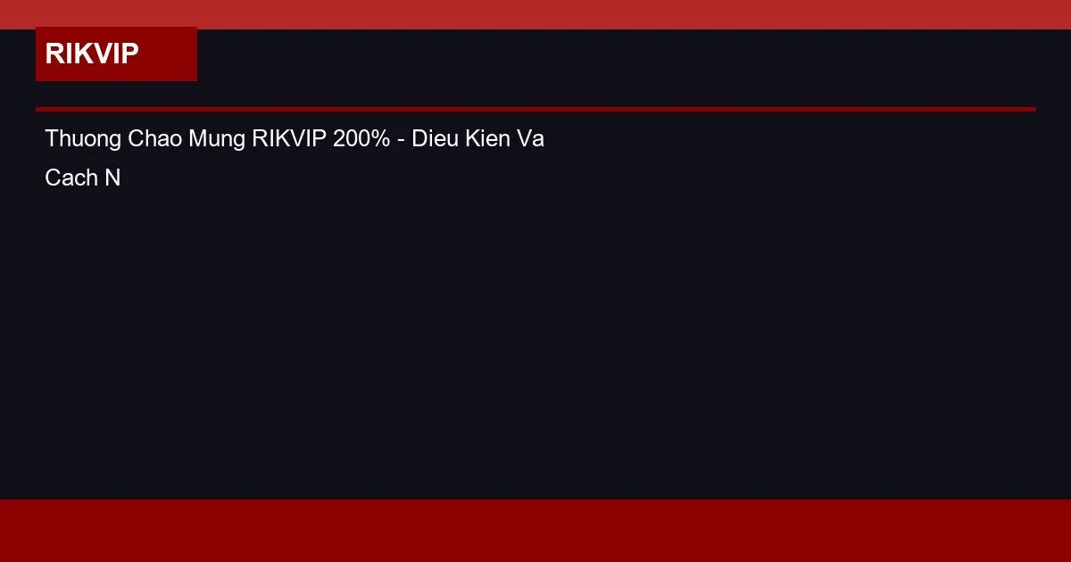 Thuong Chao Mung RIKVIP 200% - Dieu Kien Va Cach Nhan